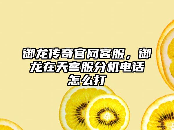 御龙传奇官网客服，御龙在天客服分机电话怎么打