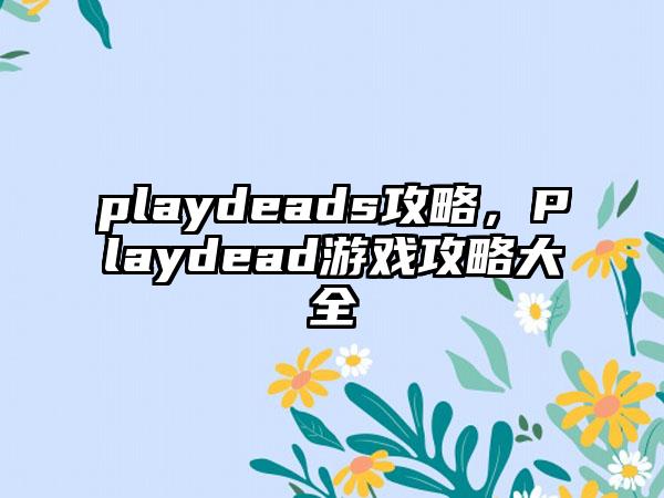 playdeads攻略，Playdead游戏攻略大全