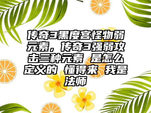 传奇3黑度宫怪物弱元素，传奇3强弱攻击三种元素 是怎么定义的 懂得来 我是法师