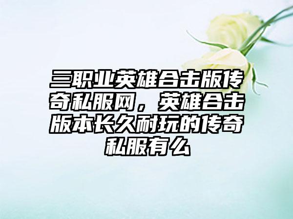 三职业英雄合击版传奇私服网，英雄合击版本长久耐玩的传奇私服有么