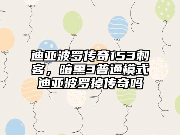 迪亚波罗传奇153刺客，暗黑3普通模式迪亚波罗掉传奇吗