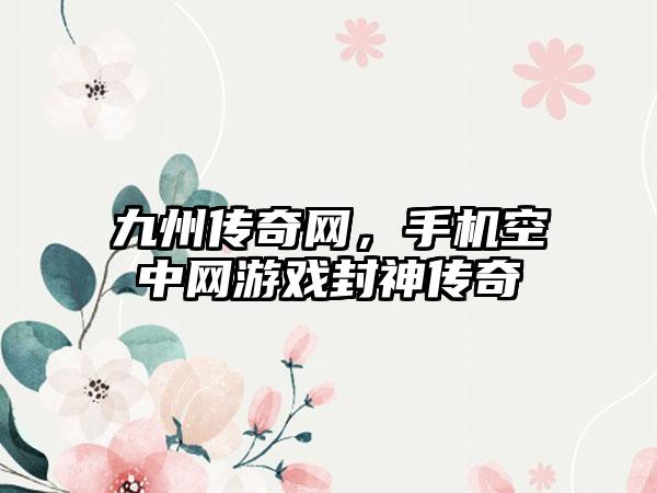 九州传奇网，手机空中网游戏封神传奇