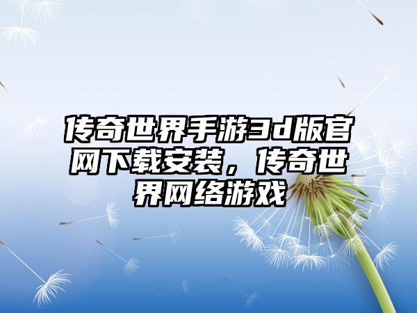 传奇世界手游3d版官网下载安装，传奇世界网络游戏