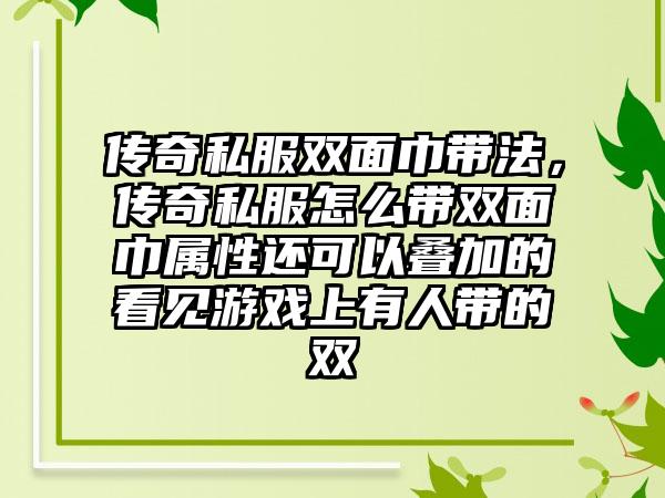 传奇私服双面巾带法，传奇私服怎么带双面巾属性还可以叠加的看见游戏上有人带的双