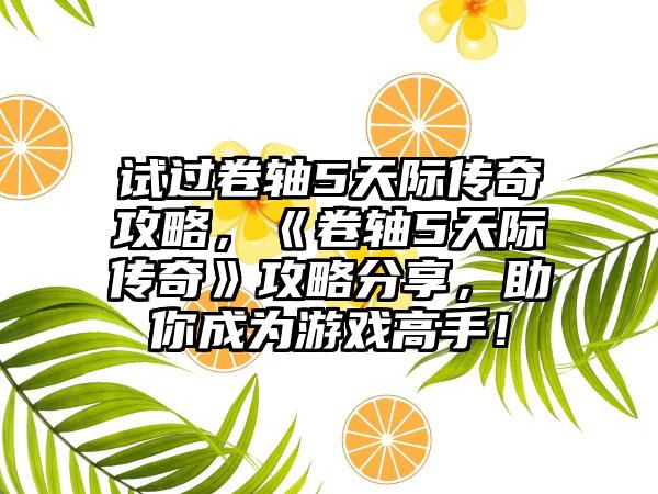 试过卷轴5天际传奇攻略，《卷轴5天际传奇》攻略分享，助你成为游戏高手！