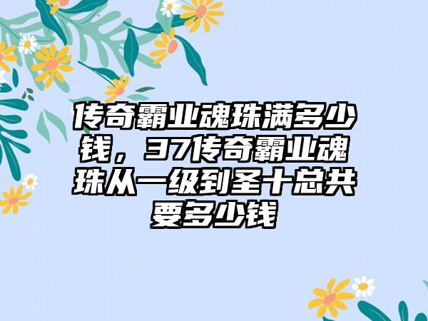 传奇霸业魂珠满多少钱，37传奇霸业魂珠从一级到圣十总共要多少钱