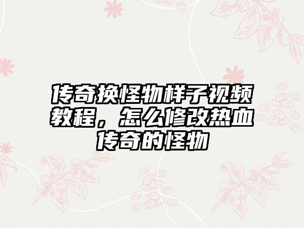 传奇换怪物样子视频教程，怎么修改热血传奇的怪物
