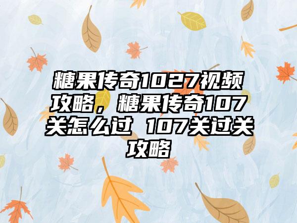 糖果传奇1027视频攻略，糖果传奇107关怎么过 107关过关攻略