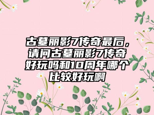 古墓丽影7传奇最后，请问古墓丽影7传奇好玩吗和10周年哪个比较好玩啊