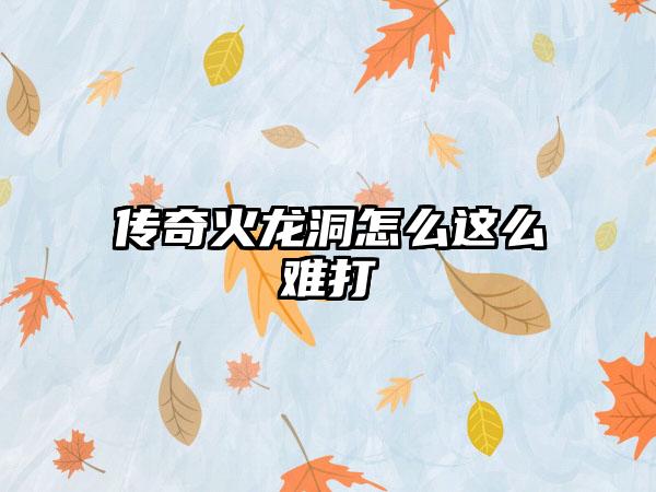 传奇火龙洞怎么这么难打