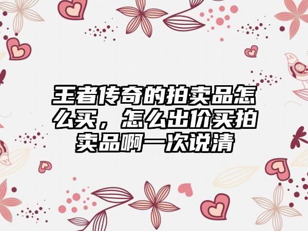 王者传奇的拍卖品怎么买，怎么出价买拍卖品啊一次说清