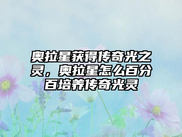 奥拉星获得传奇光之灵，奥拉星怎么百分百培养传奇光灵