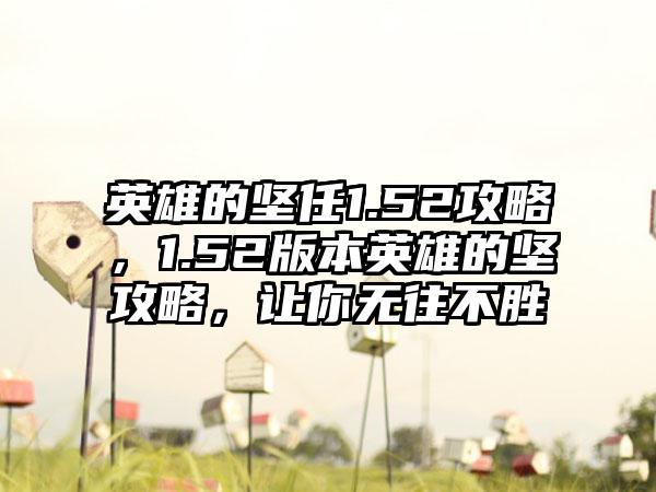 英雄的坚任1.52攻略，1.52版本英雄的坚攻略，让你无往不胜