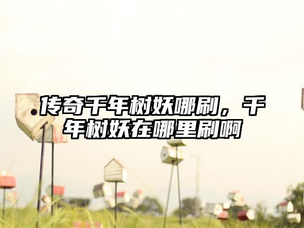 传奇千年树妖哪刷，千年树妖在哪里刷啊