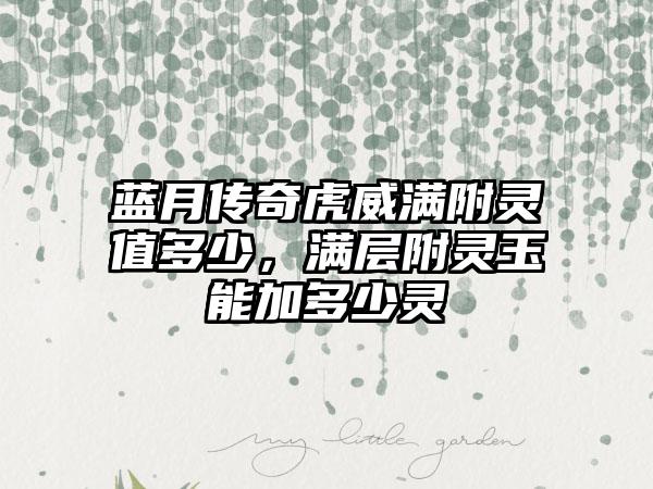 蓝月传奇虎威满附灵值多少，满层附灵玉能加多少灵