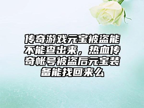 传奇游戏元宝被盗能不能查出来，热血传奇帐号被盗后元宝装备能找回来么