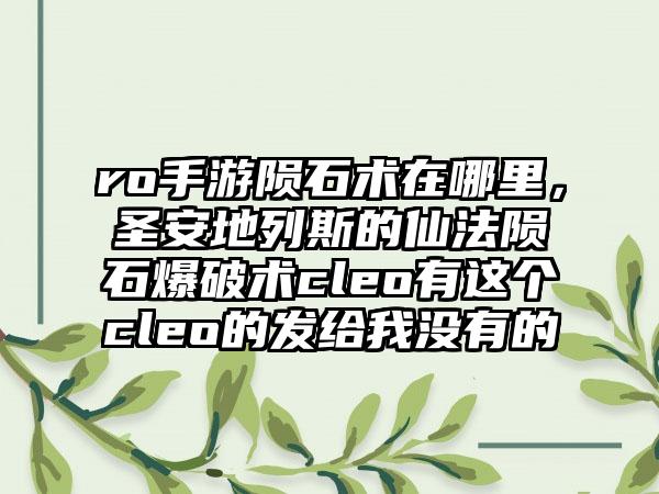 ro手游陨石术在哪里，圣安地列斯的仙法陨石爆破术cleo有这个cleo的发给我没有的