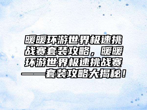 暖暖环游世界极速挑战赛套装攻略，暖暖环游世界极速挑战赛——套装攻略大揭秘！