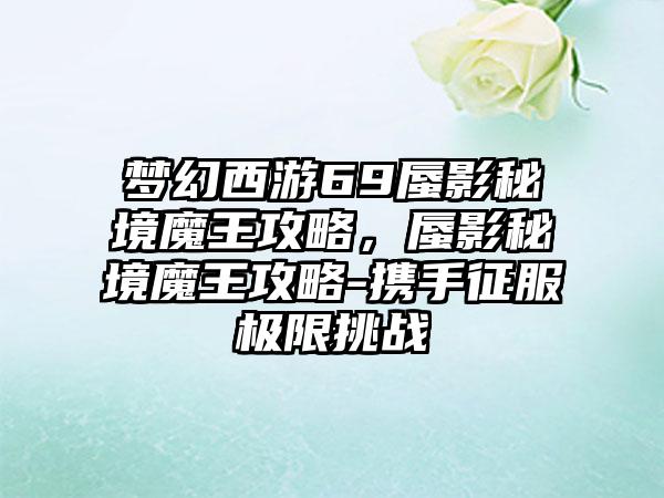 梦幻西游69蜃影秘境魔王攻略，蜃影秘境魔王攻略-携手征服极限挑战