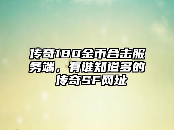 传奇180金币合击服务端，有谁知道多的 传奇SF网址