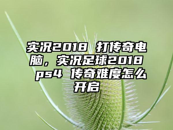 实况2018 打传奇电脑，实况足球2018 ps4 传奇难度怎么开启