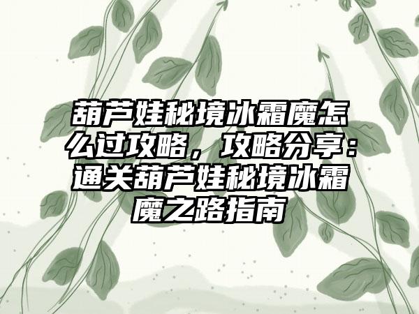 葫芦娃秘境冰霜魔怎么过攻略，攻略分享：通关葫芦娃秘境冰霜魔之路指南