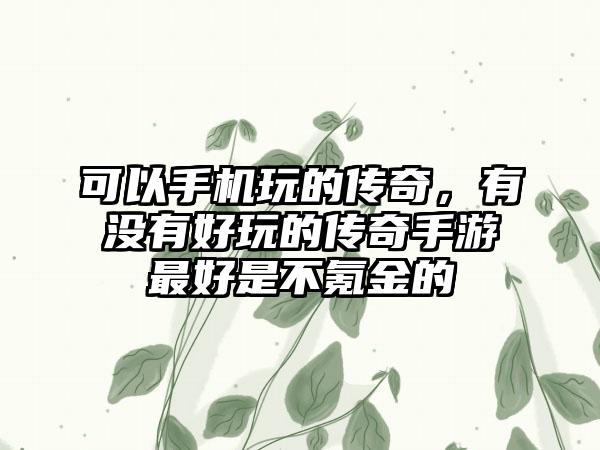 可以手机玩的传奇，有没有好玩的传奇手游最好是不氪金的