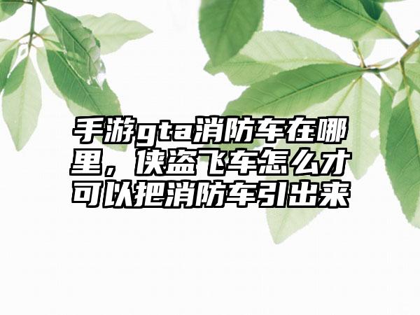手游gta消防车在哪里，侠盗飞车怎么才可以把消防车引出来