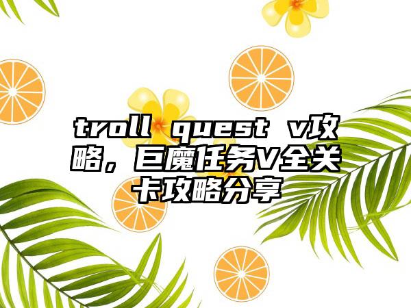troll quest v攻略，巨魔任务V全关卡攻略分享