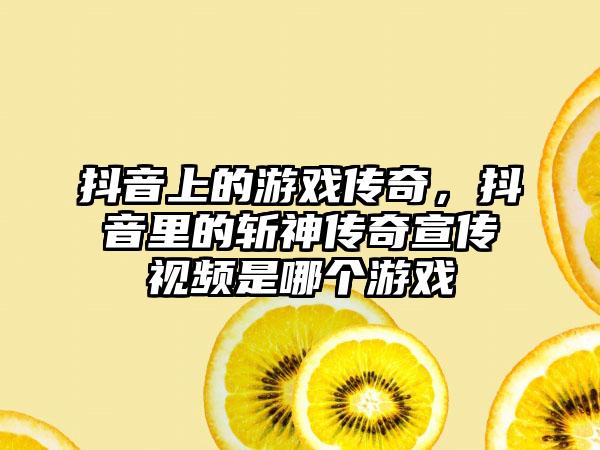 抖音上的游戏传奇，抖音里的斩神传奇宣传视频是哪个游戏