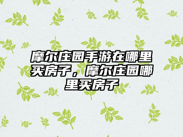 摩尔庄园手游在哪里买房子，摩尔庄园哪里买房子