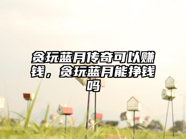 贪玩蓝月传奇可以赚钱，贪玩蓝月能挣钱吗
