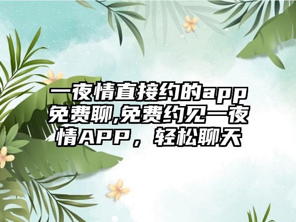 一夜情直接约的app免费聊,免费约见一夜情APP，轻松聊天