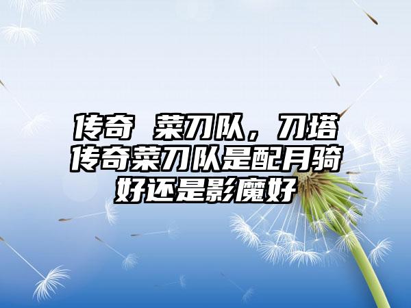 传奇 菜刀队，刀塔传奇菜刀队是配月骑好还是影魔好