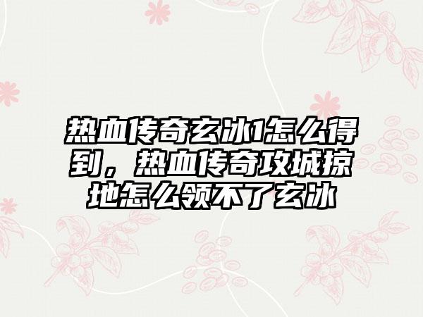 热血传奇玄冰1怎么得到，热血传奇攻城掠地怎么领不了玄冰