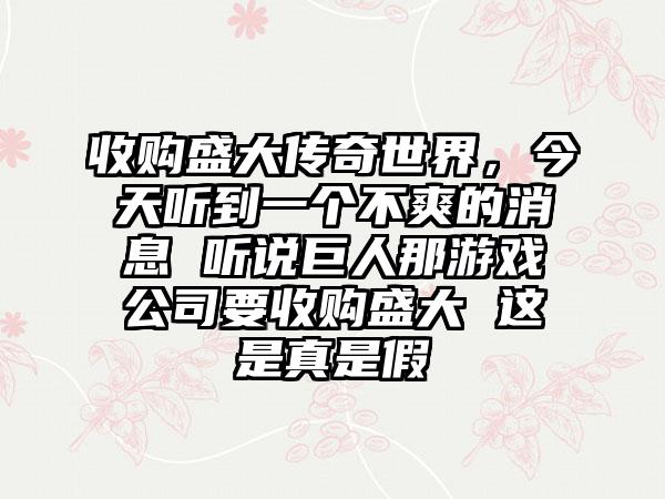 收购盛大传奇世界，今天听到一个不爽的消息 听说巨人那游戏公司要收购盛大 这是真是假