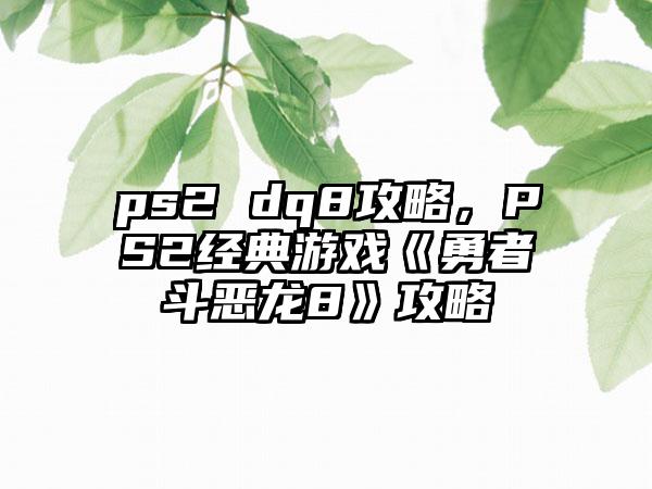 ps2 dq8攻略，PS2经典游戏《勇者斗恶龙8》攻略