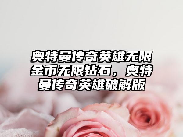 奥特曼传奇英雄无限金币无限钻石，奥特曼传奇英雄破解版