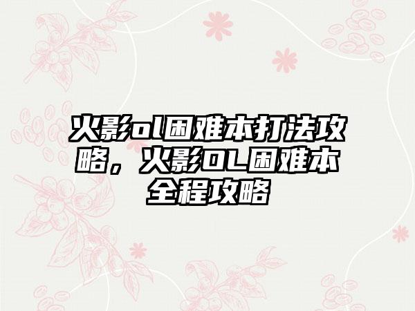 火影ol困难本打法攻略，火影OL困难本全程攻略