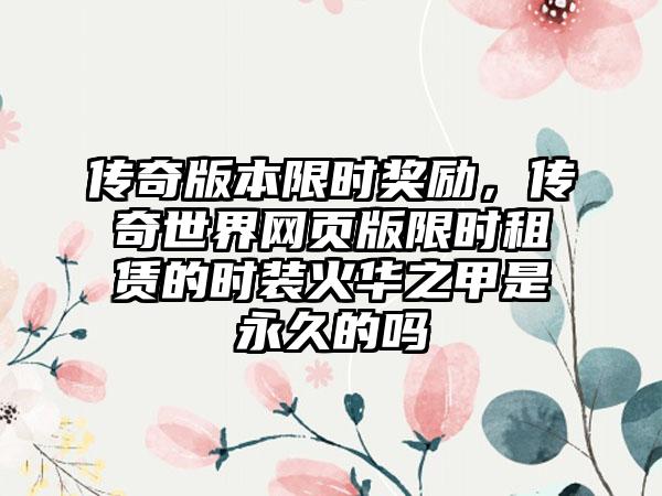 传奇版本限时奖励，传奇世界网页版限时租赁的时装火华之甲是永久的吗