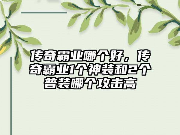 传奇霸业哪个好，传奇霸业1个神装和2个普装哪个攻击高