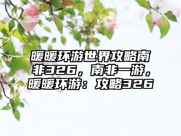 暖暖环游世界攻略南非326，南非一游，暖暖环游：攻略326