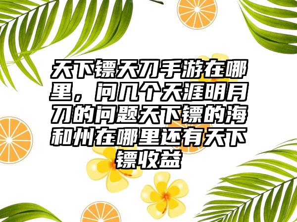 天下镖天刀手游在哪里，问几个天涯明月刀的问题天下镖的海和州在哪里还有天下镖收益