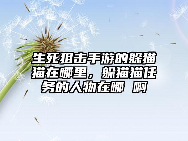生死狙击手游的躲猫猫在哪里，躲猫猫任务的人物在哪 啊