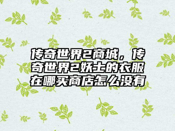 传奇世界2商城，传奇世界2妖士的衣服在哪买商店怎么没有