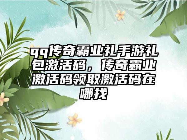 qq传奇霸业礼手游礼包激活码，传奇霸业激活码领取激活码在哪找