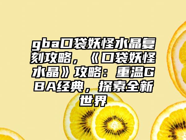 gba口袋妖怪水晶复刻攻略，《口袋妖怪水晶》攻略：重温GBA经典，探索全新世界