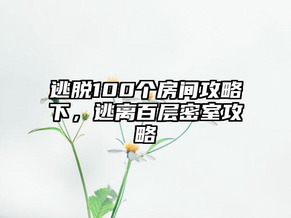 逃脱100个房间攻略下，逃离百层密室攻略