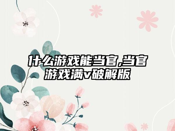 什么游戏能当官,当官游戏满v破解版