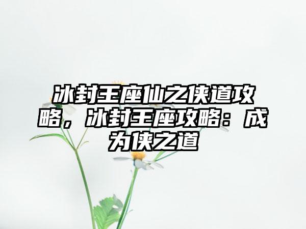 冰封王座仙之侠道攻略，冰封王座攻略：成为侠之道
